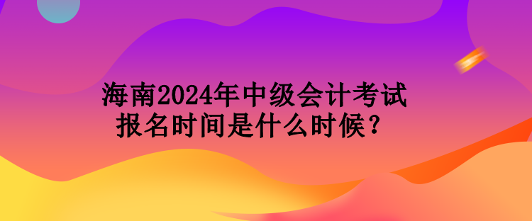 海南2024年中級(jí)會(huì)計(jì)考試報(bào)名時(shí)間是什么時(shí)候？