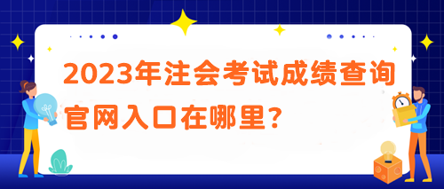 2023年注會考試成績查詢官網入口在哪里？
