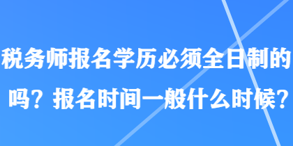 稅務(wù)師報(bào)名學(xué)歷必須全日制的嗎？報(bào)名時(shí)間一般什么時(shí)候？