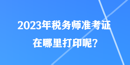 2023年稅務(wù)師準考證在哪里打印呢？
