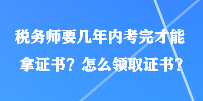 稅務(wù)師要幾年內(nèi)考完才能拿證書？怎么領(lǐng)取證書？
