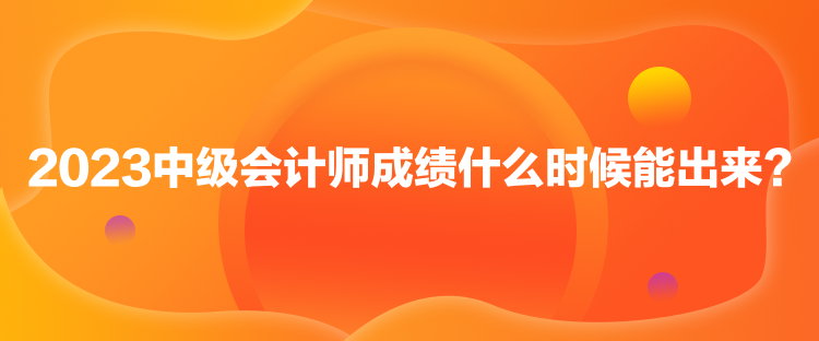 2023中級會計師成績什么時候能出來？