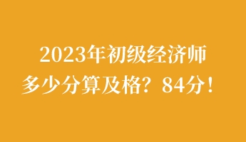 2023年初級(jí)經(jīng)濟(jì)師多少分算及格？84分！