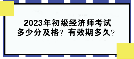 2023年初級經濟師考試多少分及格？有效期多久？