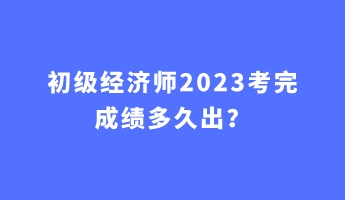 初級經濟師2023考完成績多久出？