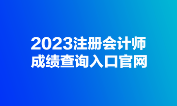 2023注冊會計師成績查詢入口官網