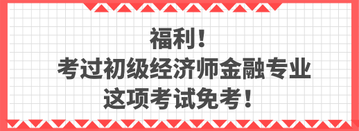 福利！考過初級經(jīng)濟(jì)師金融專業(yè) 這項考試免考！