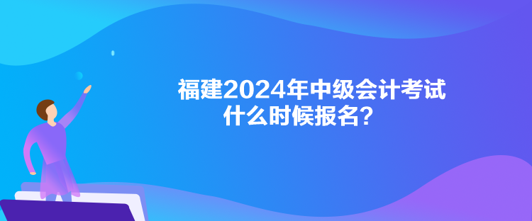 福建2024年中級會計考試什么時候報名？