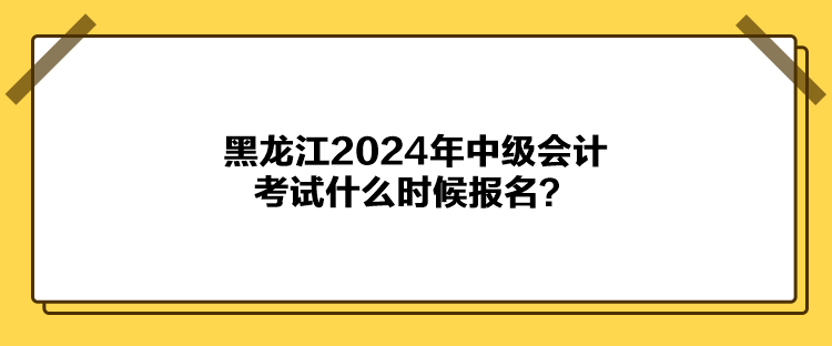 黑龍江2024年中級會計考試什么時候報名？