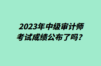 2023年中級審計師考試成績公布了嗎？