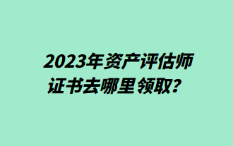 2023年資產評估師證書去哪里領取？