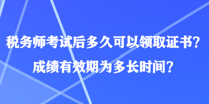 稅務師考試后多久可以領取證書？成績有效期為多長時間？