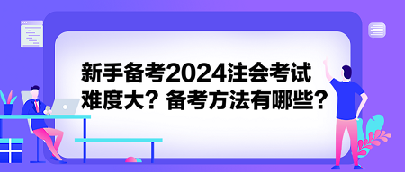 新手備考2024注會考試難度大？備考方法有哪些？