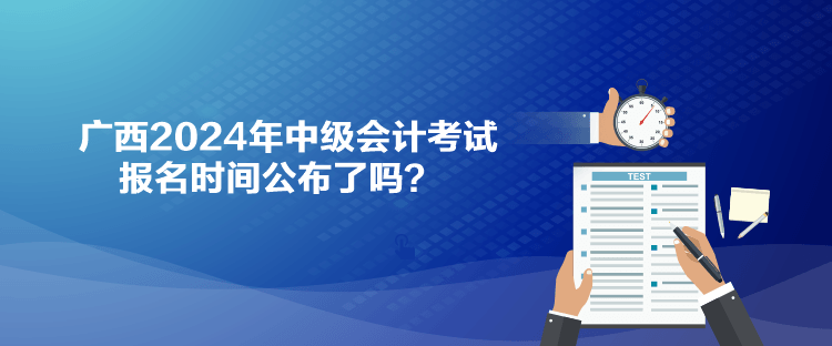 廣西2024年中級會計考試報名時間公布了嗎？