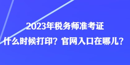 2023年稅務(wù)師準考證什么時候打?。抗倬W(wǎng)入口在哪兒？