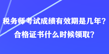 稅務師考試成績有效期是幾年？合格證書什么時候領取？