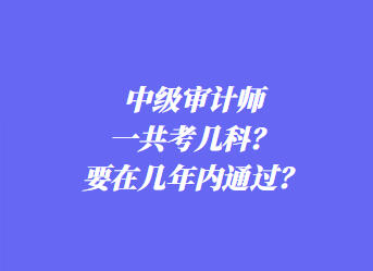 中級審計師一共考幾科？要在幾年內通過？
