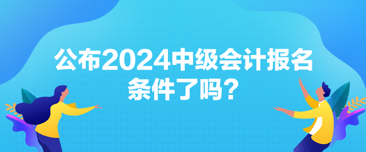 公布2024中級會計報名條件了嗎？