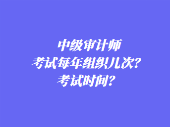 中級審計(jì)師考試每年組織幾次？考試時間？