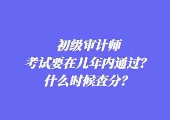 初級審計師考試要在幾年內通過？什么時候查分？