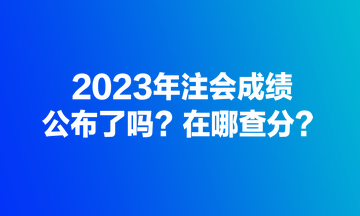 2023年注會成績公布了嗎？在哪查分？