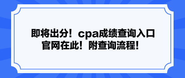 即將出分！cpa成績查詢?nèi)肟诠倬W(wǎng)在此！附查詢流程！