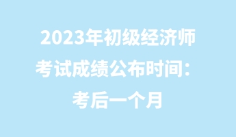 2023年初級經濟師考試成績公布時間：考后一個月