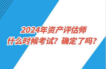 2024年資產(chǎn)評估師什么時候考試？確定了嗎？