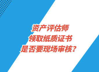 資產(chǎn)評(píng)估師領(lǐng)取紙質(zhì)證書(shū)是否要現(xiàn)場(chǎng)審核？