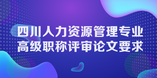 四川人力資源管理專業高級職稱評審論文要求