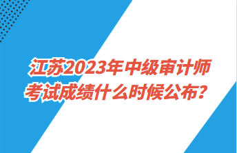 江蘇2023年中級審計師考試成績什么時候公布？