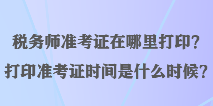 稅務師準考證在哪里打印？打印準考證時間是什么時候？