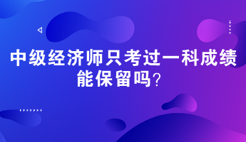 中級經濟師只考過一科成績能保留嗎？