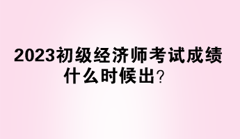 2023初級(jí)經(jīng)濟(jì)師考試成績(jī)什么時(shí)候出？
