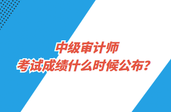 中級審計師考試成績什么時候公布？