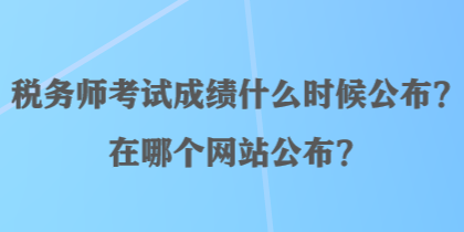 稅務師考試成績什么時候公布？在哪個網站公布？