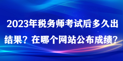 2023年稅務(wù)師考試后多久出結(jié)果？在哪個(gè)網(wǎng)站公布成績(jī)？
