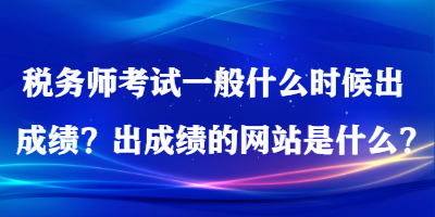 稅務(wù)師考試一般什么時候出成績？出成績的網(wǎng)站是什么？