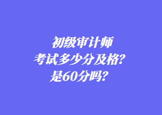 初級審計師考試多少分及格？是60分嗎？