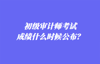 初級審計師考試成績什么時候公布？歷