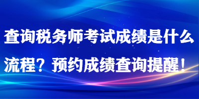 查詢稅務(wù)師考試成績是什么流程？預(yù)約成績查詢提醒！