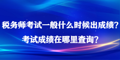 稅務師考試一般什么時候出成績？考試成績在哪里查詢？