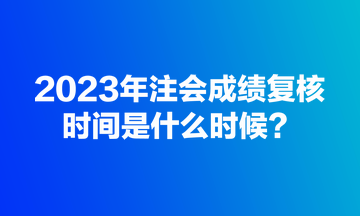 2023年注會成績復核規定時間是什么時候？