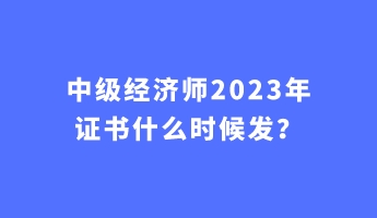 中級經濟師2023年證書什么時候發？