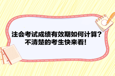 注會考試成績有效期如何計(jì)算？不清楚的考生快來看！