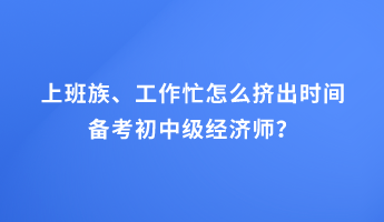 上班族、工作忙怎么擠出時間備考初中級經(jīng)濟師？