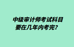 中級審計師考試科目要在幾年內考完？