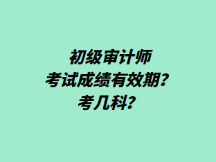 初級審計師考試成績有效期？考幾科？