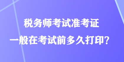 稅務師考試準考證一般在考試前多久打印？
