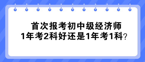 首次報考初中級經濟師 1年考2科好還是1年考1科？
